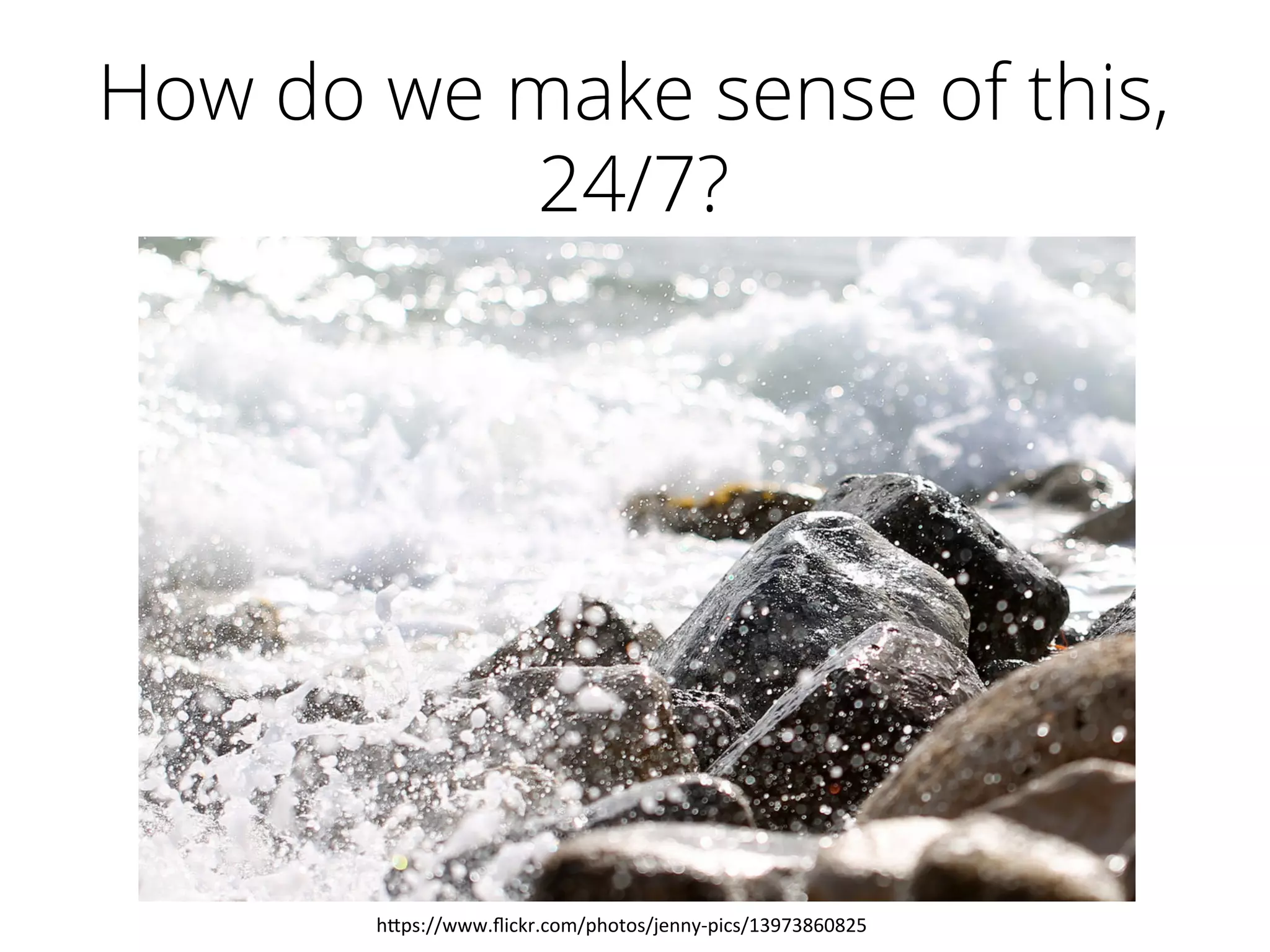 How do we make sense of this,
24/7?
h"ps://www.ﬂickr.com/photos/jenny-­‐pics/13973860825	
  
 