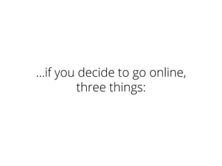 …if you decide to go online,
three things:
 
