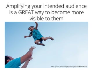 Amplifying your intended audience
is a GREAT way to become more
visible to them
h"ps://www.ﬂickr.com/photos/stopdown/2837077634/	
  
 