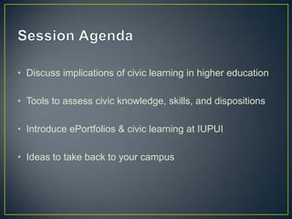 • Discuss implications of civic learning in higher education

• Tools to assess civic knowledge, skills, and dispositions

• Introduce ePortfolios & civic learning at IUPUI

• Ideas to take back to your campus
 