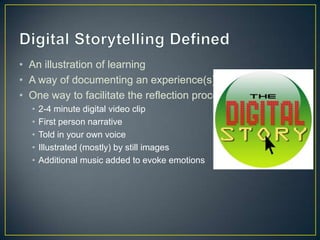 • An illustration of learning
• A way of documenting an experience(s)
• One way to facilitate the reflection process
  •   2-4 minute digital video clip
  •   First person narrative
  •   Told in your own voice
  •   Illustrated (mostly) by still images
  •   Additional music added to evoke emotions
 