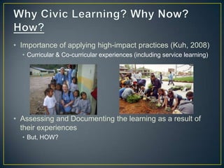 • Importance of applying high-impact practices (Kuh, 2008)
  • Curricular & Co-curricular experiences (including service learning)




• Assessing and Documenting the learning as a result of
  their experiences
  • But, HOW?
 