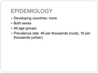 EPIDEMIOLOGY
 Developing countries: more
 Both sexes
 All age groups
 Prevalence rate: 46 per thousands (rural), 16 per
thousands (urban)
 