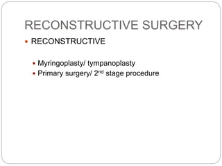 RECONSTRUCTIVE SURGERY
 RECONSTRUCTIVE
 Myringoplasty/ tympanoplasty
 Primary surgery/ 2nd stage procedure
 