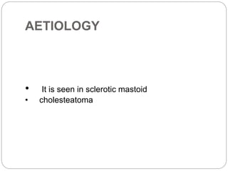 AETIOLOGY
• It is seen in sclerotic mastoid
• cholesteatoma
 
