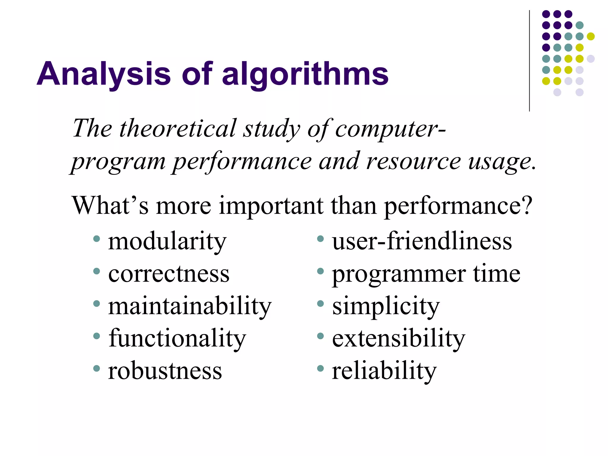 Analysis of algorithms
  The theoretical study of computer-
  program performance and resource usage.
  What’s more important than performance?
   • modularity       • user-friendliness
   • correctness      • programmer time
   • maintainability  • simplicity
   • functionality    • extensibility
   • robustness       • reliability
 