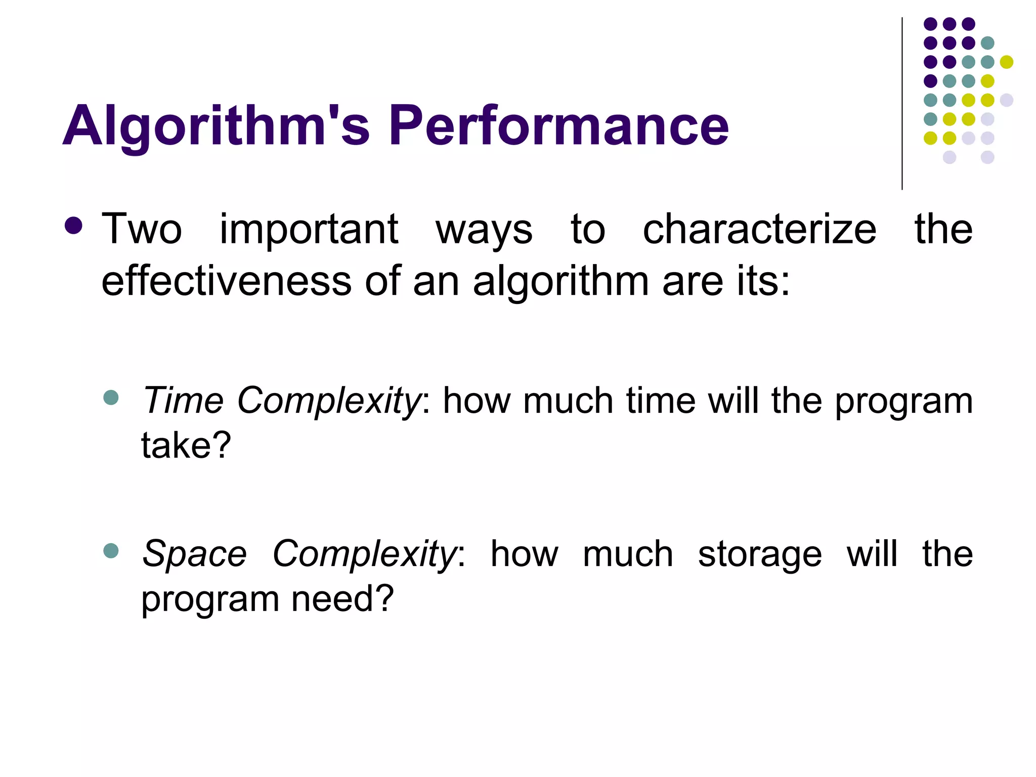 Algorithm's Performance
   Two important ways to characterize the
    effectiveness of an algorithm are its:

       Time Complexity: how much time will the program
        take?

       Space Complexity: how much storage will the
        program need?
 