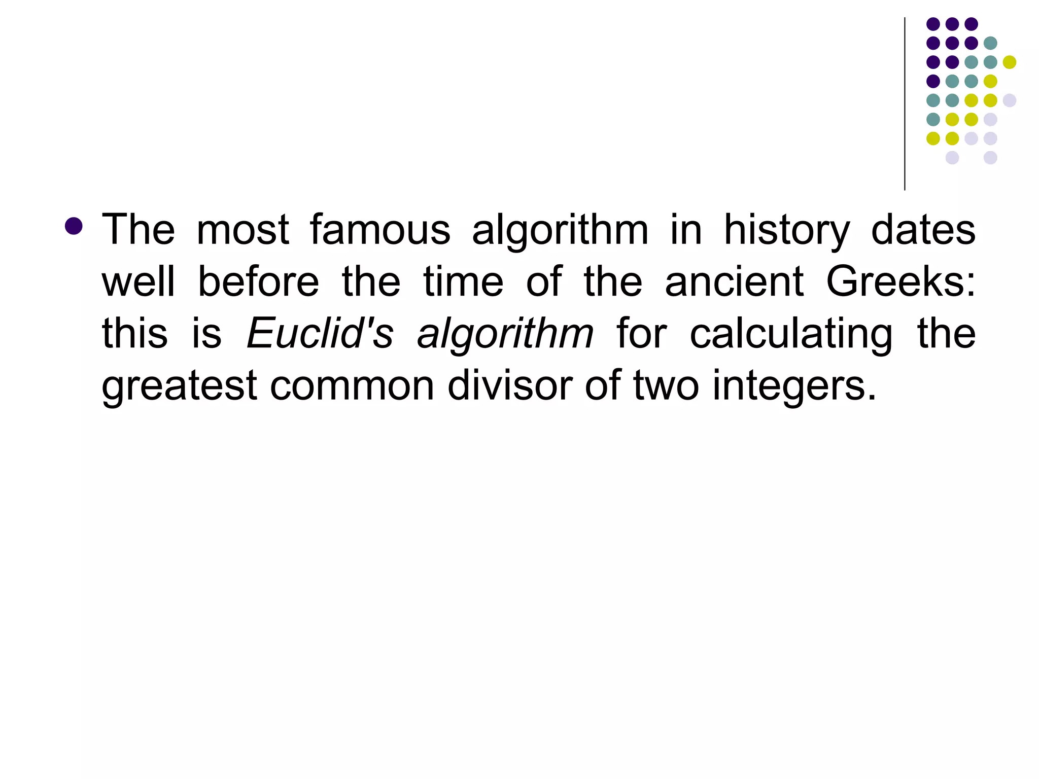    The most famous algorithm in history dates
    well before the time of the ancient Greeks:
    this is Euclid's algorithm for calculating the
    greatest common divisor of two integers.
 