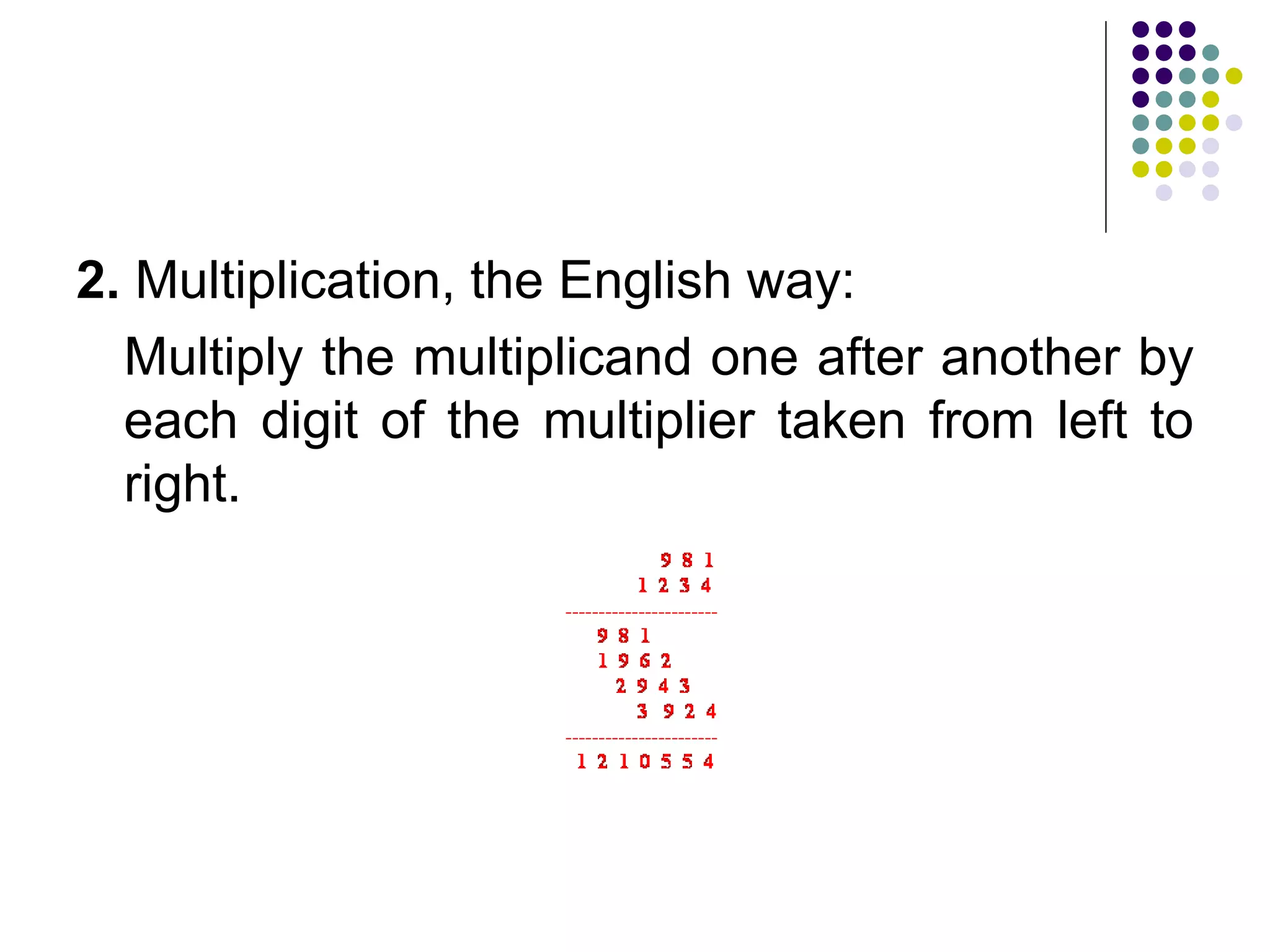 2. Multiplication, the English way:
  Multiply the multiplicand one after another by
  each digit of the multiplier taken from left to
  right.
 