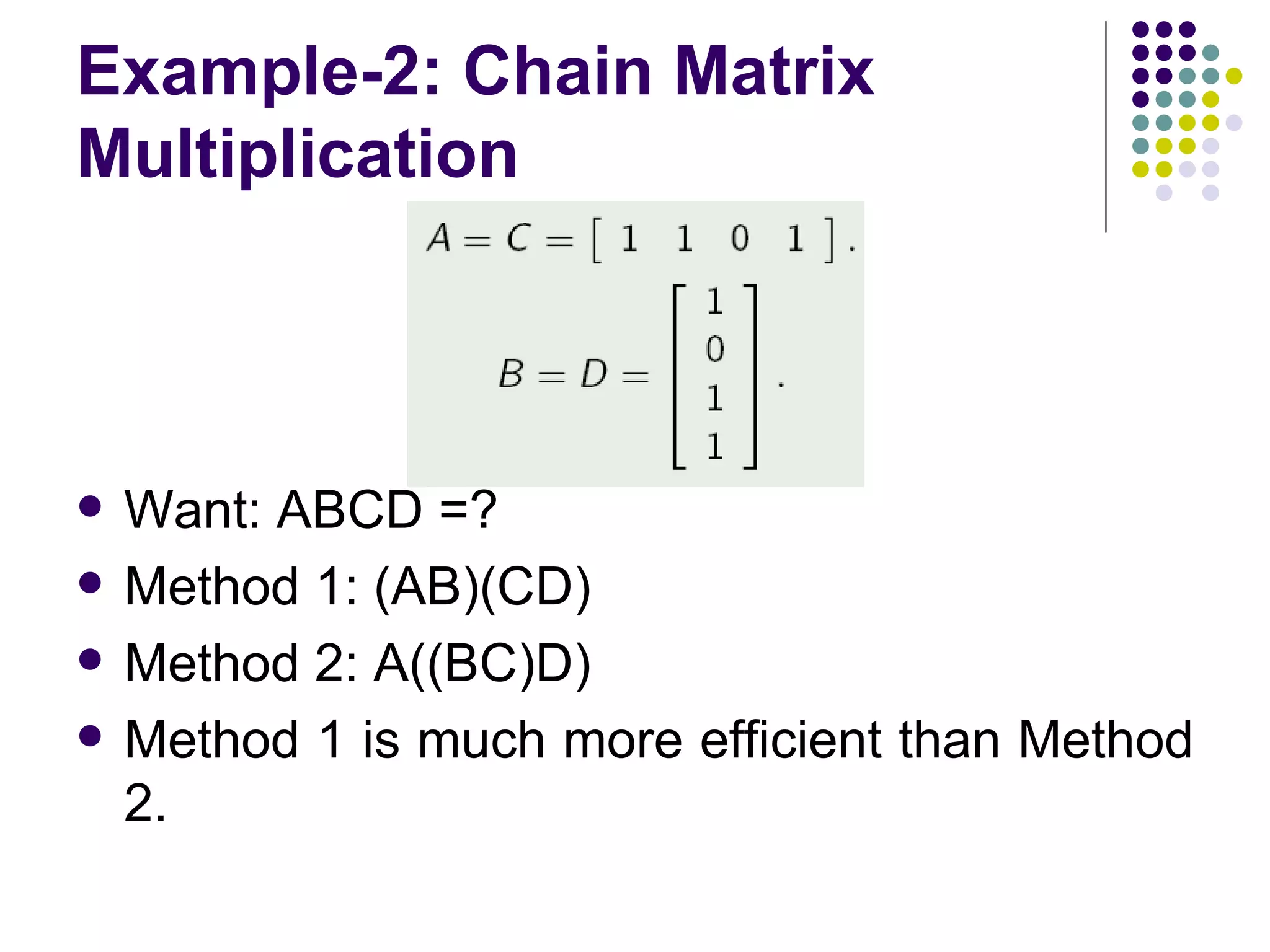 Example-2: Chain Matrix
Multiplication



   Want: ABCD =?
   Method 1: (AB)(CD)
   Method 2: A((BC)D)
   Method 1 is much more efficient than Method
    2.
 