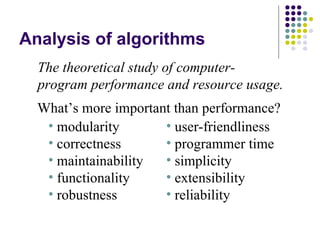 Analysis of algorithms
  The theoretical study of computer-
  program performance and resource usage.
  What’s more important than performance?
   • modularity       • user-friendliness
   • correctness      • programmer time
   • maintainability  • simplicity
   • functionality    • extensibility
   • robustness       • reliability
 