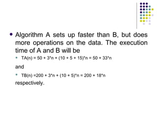    Algorithm A sets up faster than B, but does
    more operations on the data. The execution
    time of A and B will be
       TA(n) = 50 + 3*n + (10 + 5 + 15)*n = 50 + 33*n

    and
       TB(n) =200 + 3*n + (10 + 5)*n = 200 + 18*n
    respectively.
 