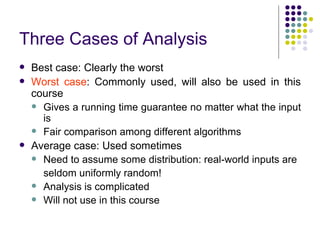 Three Cases of Analysis
   Best case: Clearly the worst
   Worst case: Commonly used, will also be used in this
    course
     Gives a running time guarantee no matter what the input
      is
     Fair comparison among different algorithms
   Average case: Used sometimes
     Need to assume some distribution: real-world inputs are

      seldom uniformly random!
     Analysis is complicated
     Will not use in this course
 