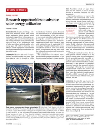 REVIEW SUMMARY
◥
SOLAR ENERGY
Research opportunities to advance
solar energy utilization
Nathan S. Lewis*
BACKGROUND: Despite providing a rela-
tively small percentage of total global energy
supply, solar energy systems generally receive
enthusiastic support from technologists, reg-
ulators, politicians, and environmental groups.
The energy in sunlight can be converted into
electricity, heat, or fuel. Although the costs
of solar panels have declined rapidly, tech-
nology gaps still exist for achieving cost-
effective scalable deployment combined with
storage technologies to provide reliable, dis-
patchable energy.
ADVANCES: The costs of Si-based solar pan-
els have declined so rapidly that panel costs
now make up <30% of the costs of a fully
installed solar-electricity system. Research
and development (R&D) opportunities hence
lie in the development of very high efficien-
cy conversion materials, to advantageously
leverage the associated reduction in area-
related balance-of-systems costs. Such mate-
rials would optimally either leverage or mate
with existing, low-cost Si photovoltaic (PV)
technology. Ultralightweight, flexible, robust,
and efficient materials could also greatly
reduce the installation costs and could allow
for enhanced automation and inexpensive
support structures.
The development of cost-effective persis-
tent grid-scale storage to compensate for the
intermittency of sunlight is a major area for
R&D. Possibilities include new types of bat-
teries and flow batteries, as well as geologic
storage of hydrogen, methane, or com-
pressed air.
Opportunities also exist to improve the
capabilities of concentrated solar power
systems that convert sunlight into heat. Im-
proved thermal storage fluids would pro-
vide longer-term storage to compensate for
cloudy days in areas of
high direct insolation.
Thermoelectrics, in prin-
ciple, could replace en-
gines to provide efficient
conversion systems that
have no moving parts.
New thermochemical cycles could allow for
the highly efficient, cost-effective conversion
of solar heat into fuels by promoting en-
dothermic reactions, such as water splitting,
carbon dioxide reduction, or thermochemical
conversion of feedstocks, such as methane
to high energy-density liquid hydrocarbon
fuels that are needed in the transportation
sector.
Artificial photosynthetic systems that di-
rectly produce fuel from sunlight are in the
proof-of-concept stage. Such technologies of-
fer the potential to provide renewable hy-
drogen by solar-driven water splitting or to
produce hydrocarbons directly from sunlight,
water, and CO2. Key goals for R&D are devel-
opment of materials that can absorb and con-
vert sunlight efficiently that are seamlessly
integrated with catalysts that promote the
production of fuel, with the production of O2
from water also required to complete a sus-
tainable, scalable chemical cycle. Systems
must simultaneously be efficient, robust, cost-
effective, and safe.
OUTLOOK: Considerable opportunities for
cost reduction that can achieve both evolu-
tionary and revolutionary performance im-
provements are present for all types of solar
energy–conversion technologies. Learning by
doing and R&D will both be needed to produce
an innovation ecosystem that can sustain the
historical rate of cost reductions in PVs and
concentrated solar thermal technology. Dis-
ruptive approaches to storage technologies
are needed to compensate for the intermit-
tency of sunlight and allow for develop-
ment of a full clean-energy system. Solar
fuels technology contains abundant oppor-
tunities for discovery of new materials and
systems that will allow for deployable, cost-
effective routes to the direct production of
fuels from sunlight.
▪
RESEARCH
SCIENCE sciencemag.org 22 JANUARY 2016 • VOL 351 ISSUE 6271 353
The list of author affiliations is available in the full article online.
*Corresponding author. E-mail: nslewis@caltech.edu
Cite this article as: N. S. Lewis, Science 351, aad5117
(2016). DOI: 10.1126/science.aad5117.
Solar energy–conversion and storage technologies. (A) Nellis Solar Power Station, a 14-MW PV
installation at Nellis Air Force Base, NV. (B) Concentrated solar thermal power 392-MW installation
at Ivanpah, CA. (C) World’s largest battery (NiCd) storage installation (40 MW for 7 min, 26 MW for
15 min), Fairbanks, AK. (D) Solar fuels demonstration of a photoelectrode evolving hydrogen gas.
[Image sources: (A) Nellis Air Force Base PV installation, https://commons.wikimedia.org/wiki/
Category:Nellis_Solar_Power_Plant. (B) Ivanpah solar electric generation installation, http://i.ytimg.
com/vi/M5yzgfCNpvM/maxresdefault.jpg. (C) Fairbanks battery installation, http://blog.gvea.com/
wordpress/?p=1677]
ON OUR WEB SITE
◥
Read the full article
at http://dx.doi.
org/10.1126/
science.aad1920
..................................................
 