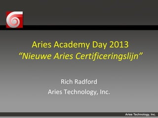 Aries Academy Day 2013
“Nieuwe Aries Certificeringslijn”

           Rich Radford
       Aries Technology, Inc.
 