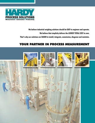 YOUR PARTNER IN PROCESS MEASUREMENT
We believe industrial weighing solutions should be EASY to engineer and operate.
We believe that simplicity delivers the LOWEST TOTAL COST to own.
That’s why our solutions are EASIER to install, integrate, commission, diagnose and maintain.
 