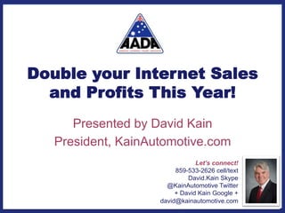 Double your Internet Sales
and Profits This Year!
Presented by David Kain
President, KainAutomotive.com
Let’s connect!
859-533-2626 cell/text
David.Kain Skype
@KainAutomotive Twitter
+ David Kain Google +
david@kainautomotive.com
 