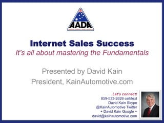 Internet Sales Success
It’s all about mastering the Fundamentals
Presented by David Kain
President, KainAutomotive.com
Let’s connect!
859-533-2626 cell/text
David.Kain Skype
@KainAutomotive Twitter
+ David Kain Google +
david@kainautomotive.com
 