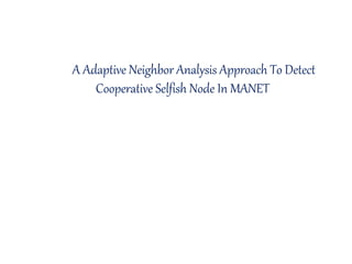 A Adaptive Neighbor Analysis Approach To Detect
Cooperative Selfish Node In MANET
 