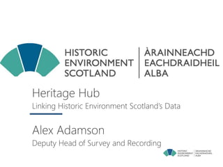 Heritage Hub
Linking Historic Environment Scotland’s Data
Alex Adamson
Deputy Head of Survey and Recording
 