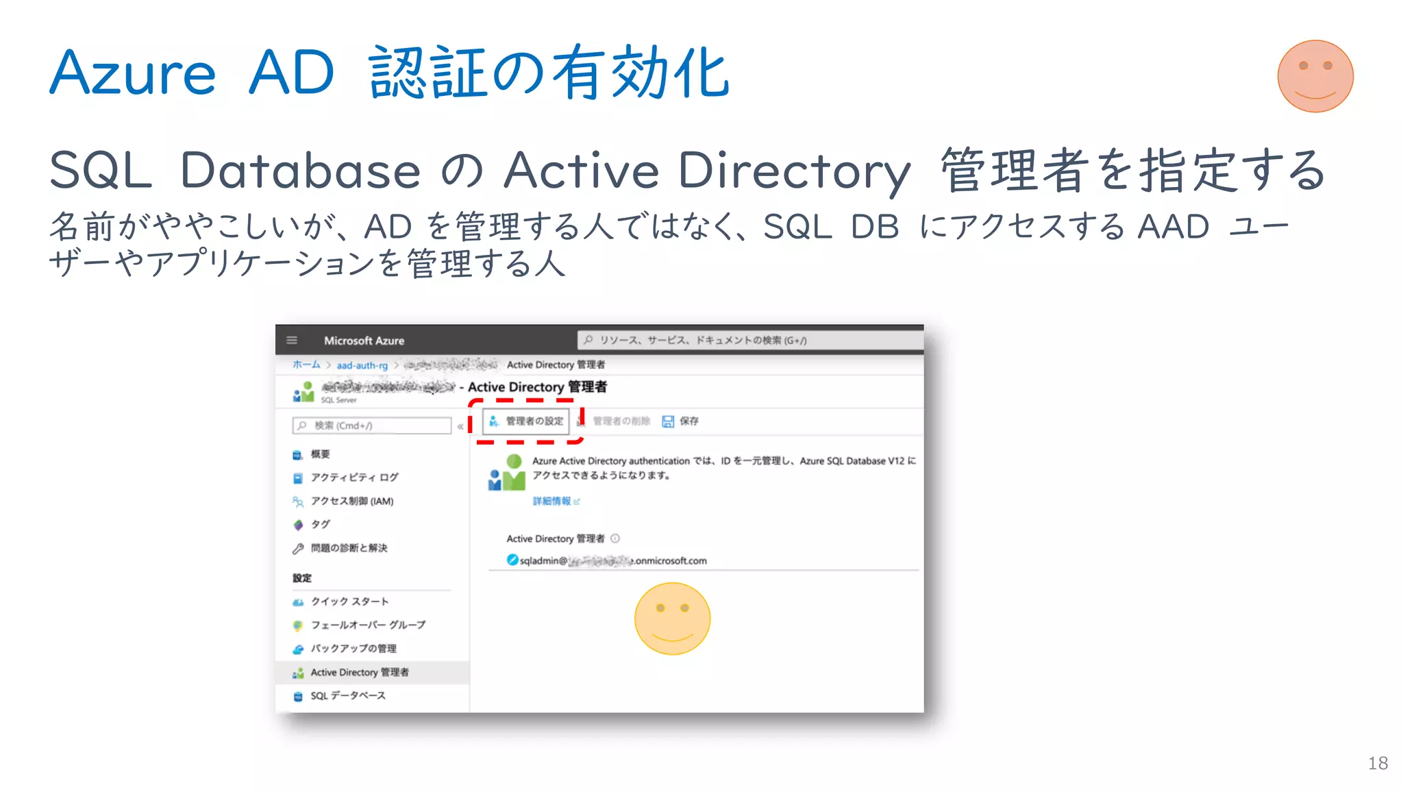 Azure AD 認証の有効化
SQL Database の Active Directory 管理者を指定する
名前がややこしいが、 AD を管理する人ではなく、 SQL DB にアクセスする AAD ユー
ザーやアプリケーションを管理する人
18
 
