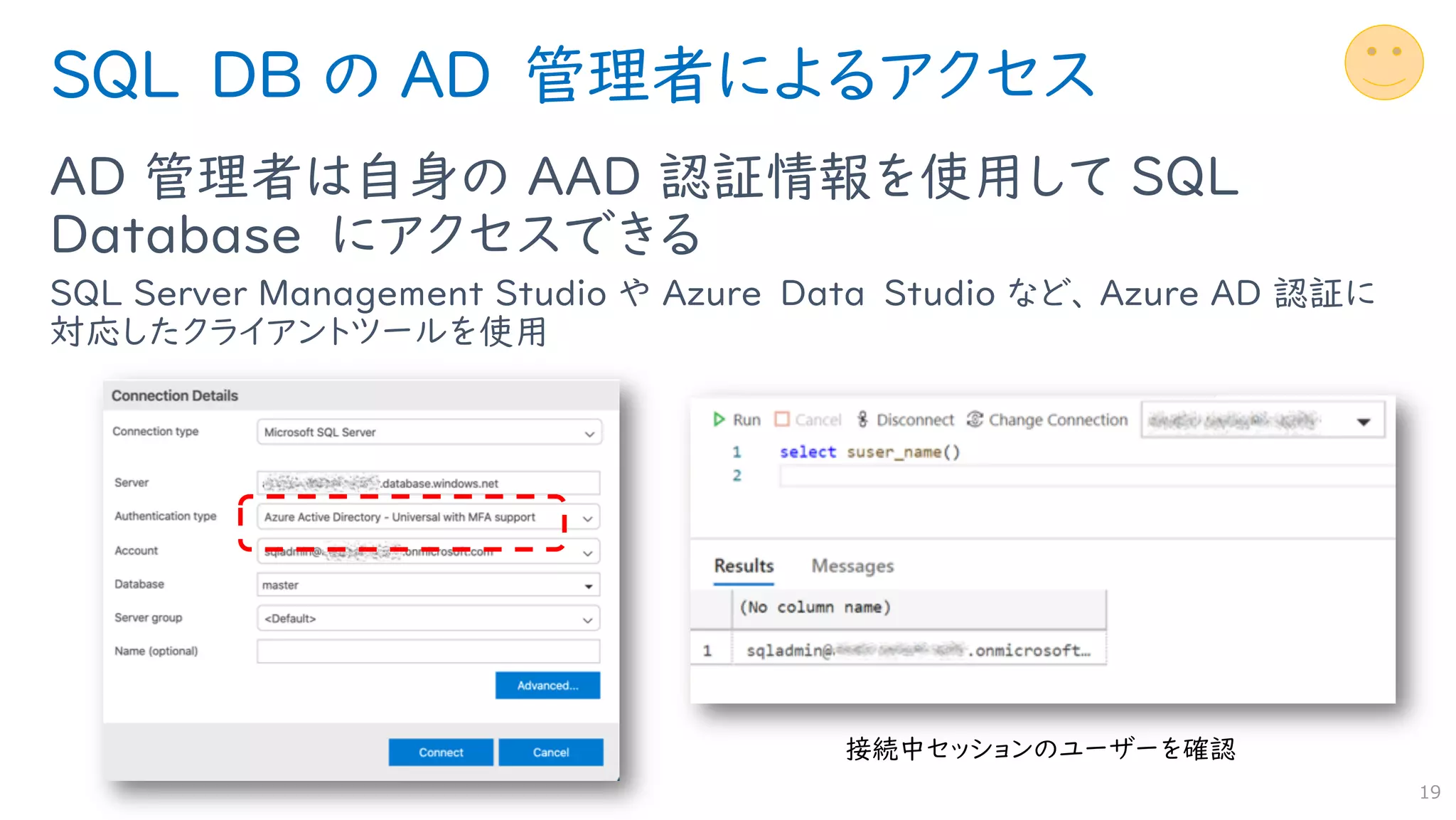 SQL DB の AD 管理者によるアクセス
AD 管理者は自身の AAD 認証情報を使用して SQL
Database にアクセスできる
SQL Server Management Studio や Azure Data Studio など、 Azure AD 認証に
対応したクライアントツールを使用
19
 