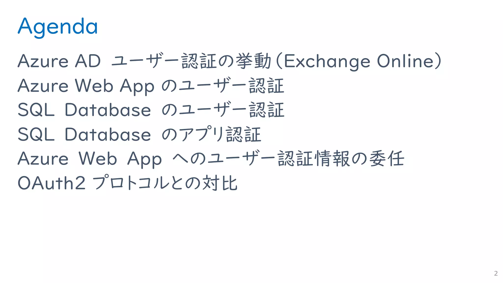Agenda
Azure AD ユーザー認証の挙動（Exchange Online）
Azure Web App のユーザー認証
SQL Database のユーザー認証
SQL Database のアプリ認証
Azure Web App へのユーザー認証情報の委任
OAuth2 プロトコルとの対比
2
 