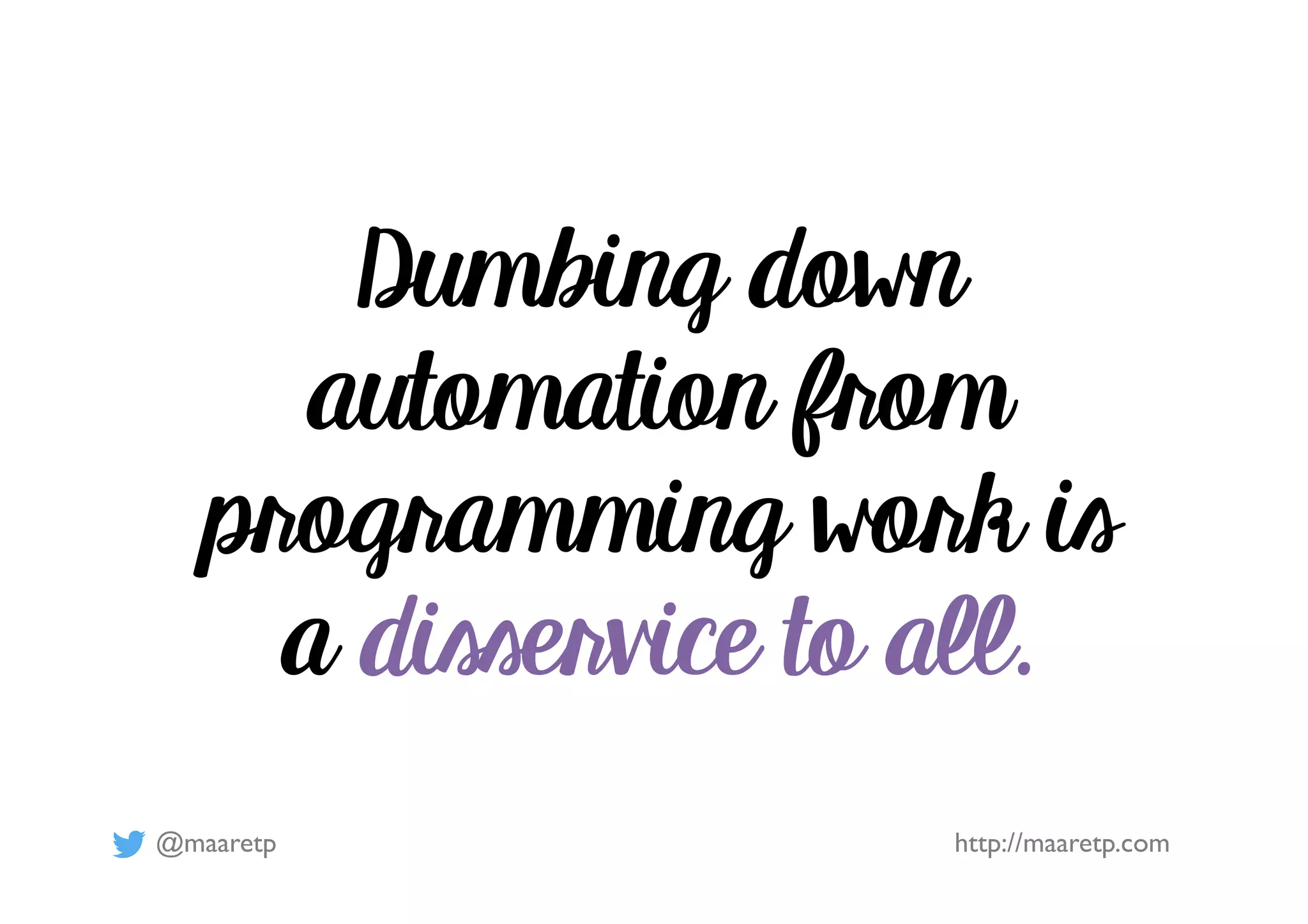 @maaretp http://maaretp.com
Dumbing down
automation from
programming work is
a disservice to all.
 