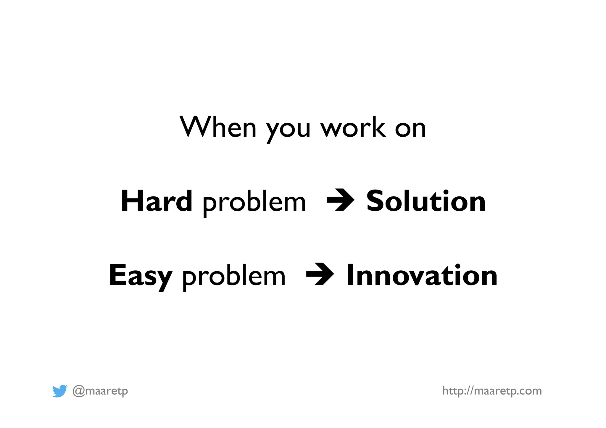 @maaretp http://maaretp.com
When you work on
Hard problem è Solution
Easy problem è Innovation
 