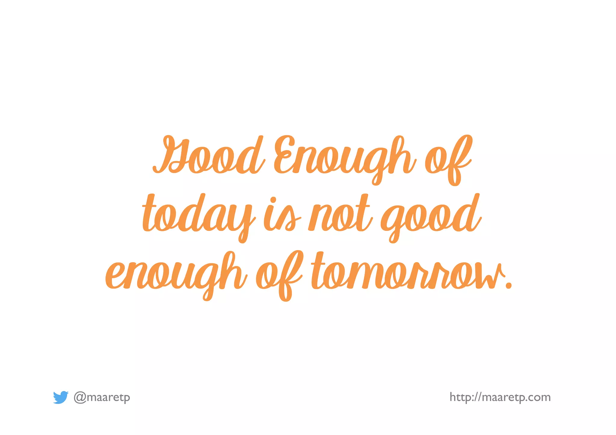 @maaretp http://maaretp.com
Good Enough of
today is not good
enough of tomorrow.
 