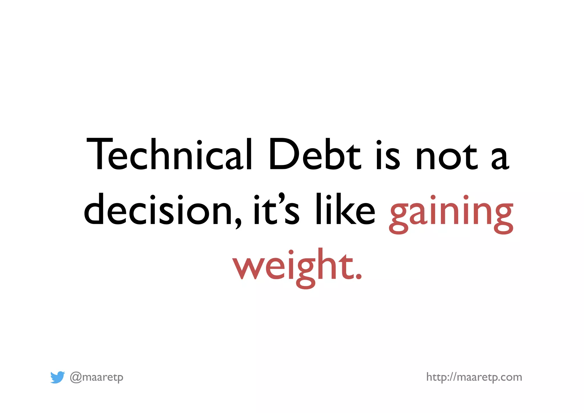 @maaretp http://maaretp.com
Technical Debt is not a
decision, it’s like gaining
weight.
 