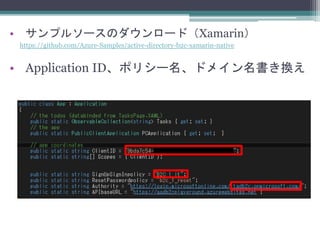 • サンプルソースのダウンロード（Xamarin）
https://github.com/Azure-Samples/active-directory-b2c-xamarin-native
• Application ID、ポリシー名、ドメイン名書き換え
 