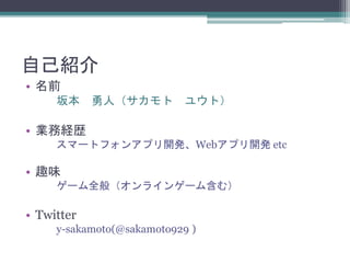 自己紹介
• 名前
坂本 勇人（サカモト ユウト）
• 業務経歴
スマートフォンアプリ開発、Webアプリ開発 etc
• 趣味
ゲーム全般（オンラインゲーム含む）
• Twitter
y-sakamoto(@sakamoto929 )
 