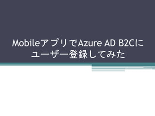 MobileアプリでAzure AD B2Cに
ユーザー登録してみた
 