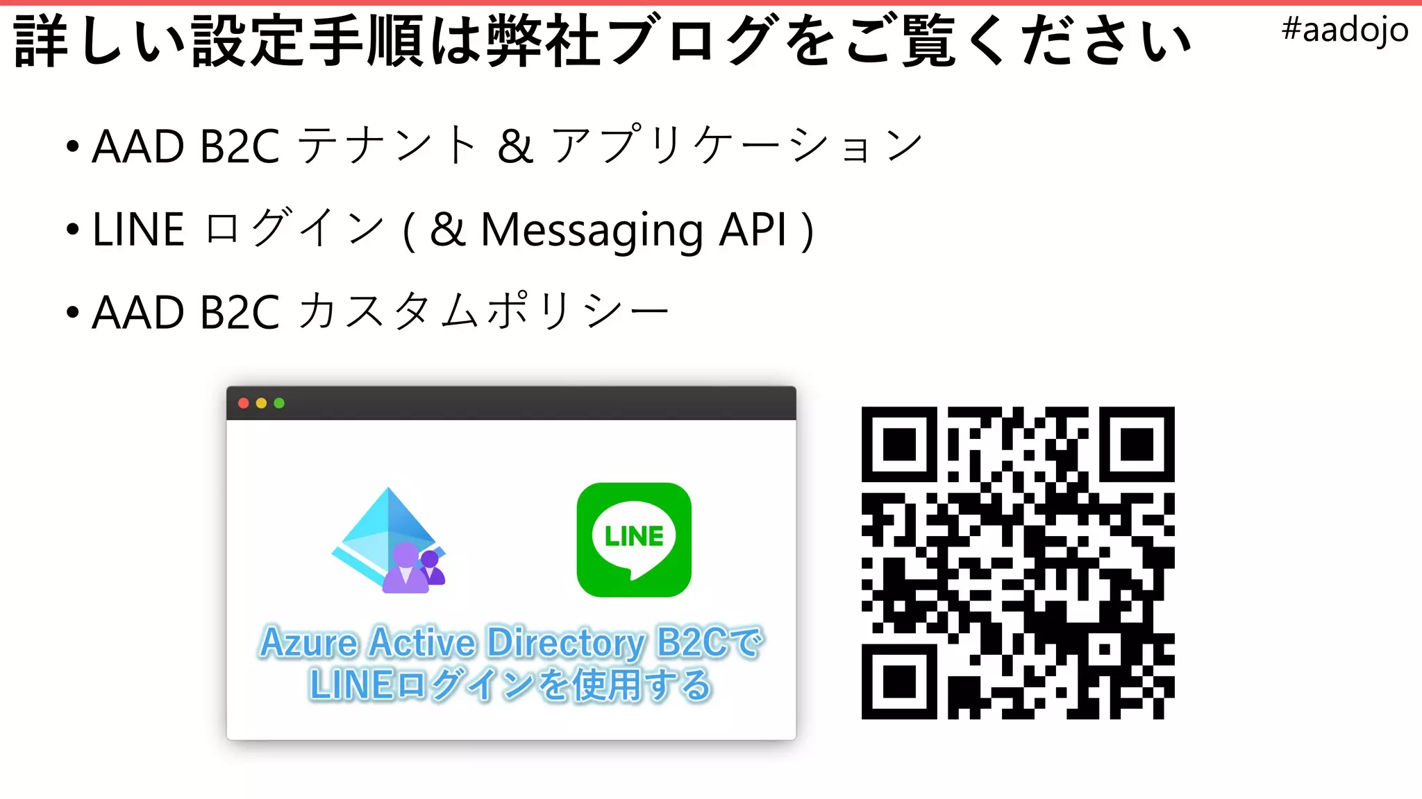 #aadojo
詳しい設定手順は弊社ブログをご覧ください
• AAD B2C テナント & アプリケーション
• LINE ログイン ( & Messaging API )
• AAD B2C カスタムポリシー
 