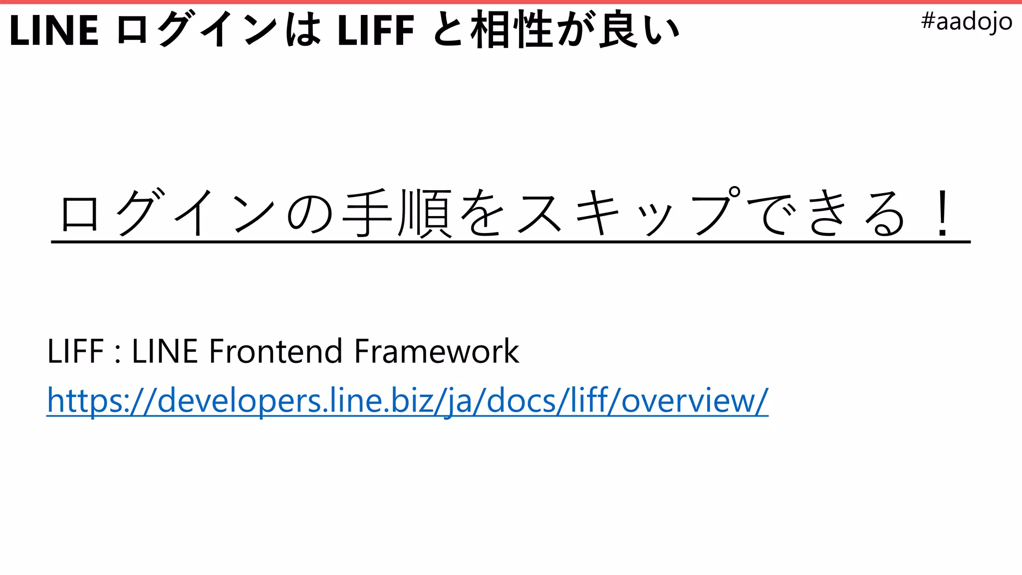 #aadojo
LINE ログインは LIFF と相性が良い
ログインの手順をスキップできる！
LIFF : LINE Frontend Framework
https://developers.line.biz/ja/docs/liff/overview/
 