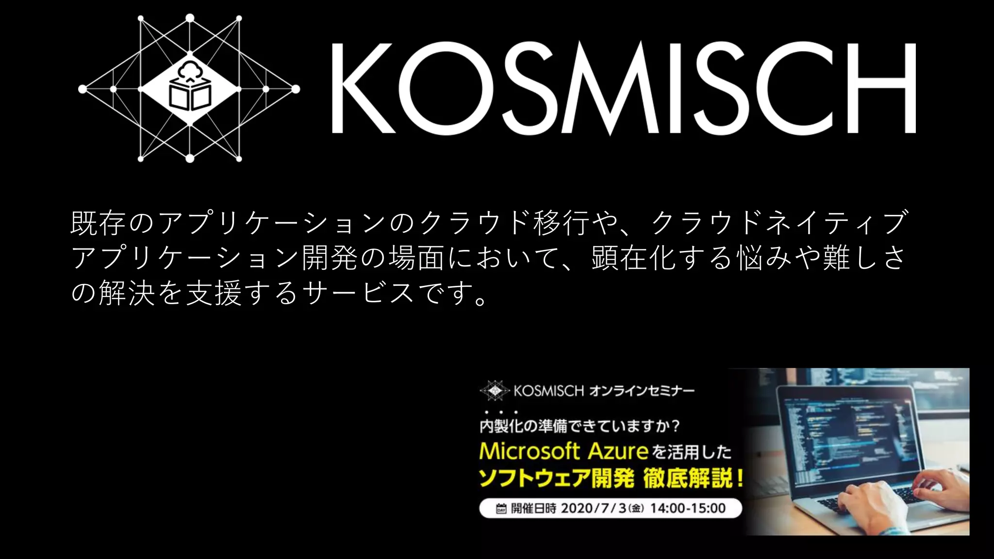 #aadojo
既存のアプリケーションのクラウド移行や、クラウドネイティブ
アプリケーション開発の場面において、顕在化する悩みや難しさ
の解決を支援するサービスです。
 