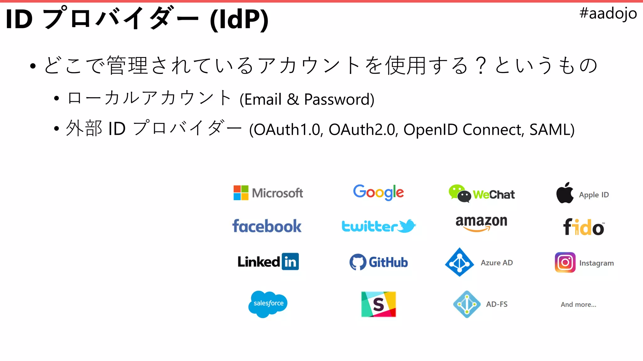 #aadojo
ID プロバイダー (IdP)
• どこで管理されているアカウントを使用する？というもの
• ローカルアカウント (Email & Password)
• 外部 ID プロバイダー (OAuth1.0, OAuth2.0, OpenID Connect, SAML)
 