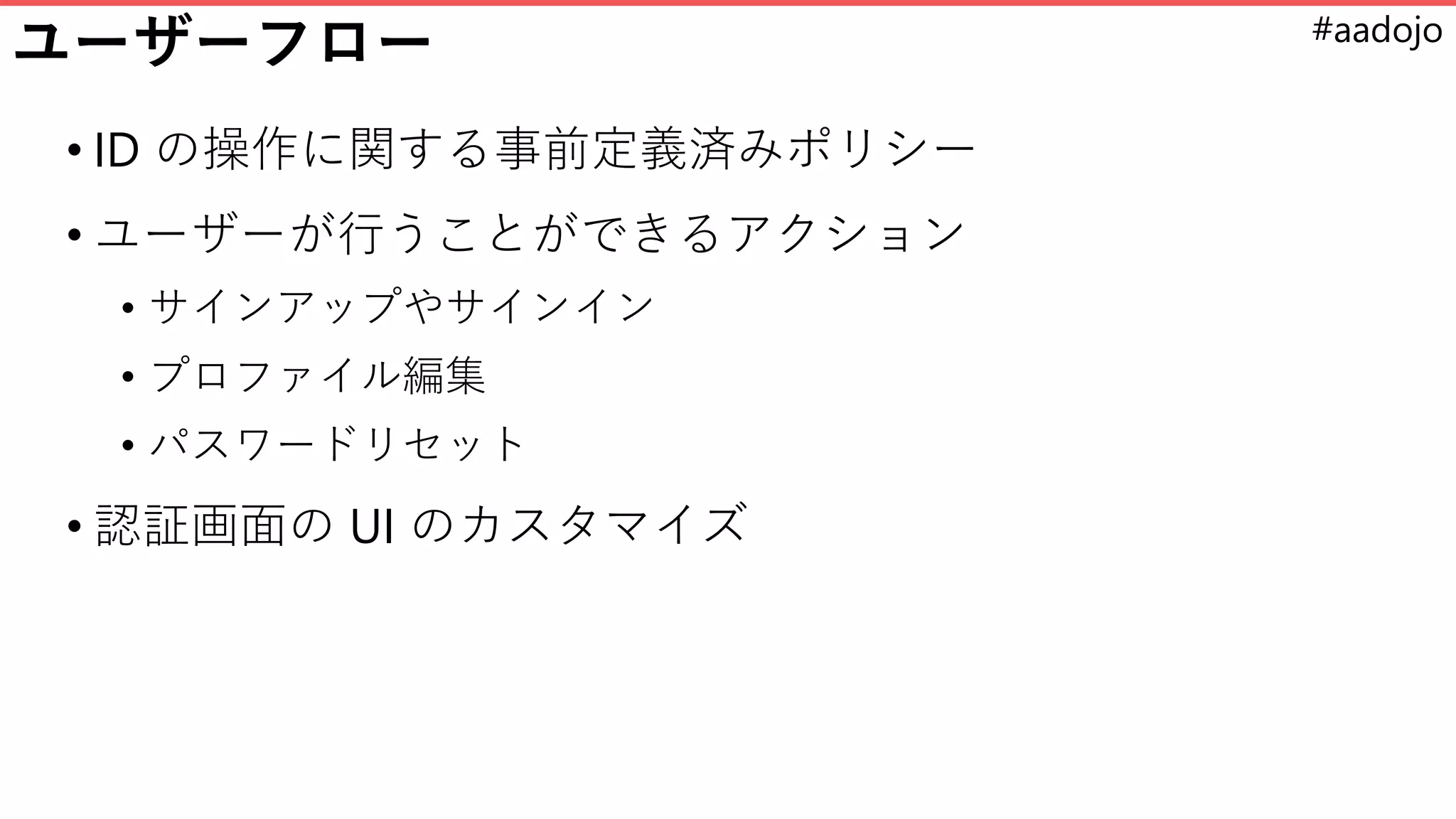 #aadojo
ユーザーフロー
• ID の操作に関する事前定義済みポリシー
• ユーザーが行うことができるアクション
• サインアップやサインイン
• プロファイル編集
• パスワードリセット
• 認証画面の UI のカスタマイズ
 