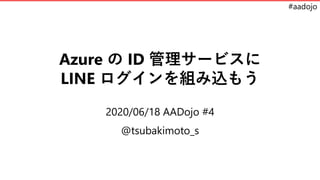 #aadojo
Azure の ID 管理サービスに
LINE ログインを組み込もう
2020/06/18 AADojo #4
@tsubakimoto_s
 