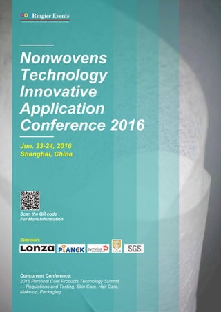 Nonwovens
Technology
Innovative
Application
Conference 2016
Jun. 23-24, 2016
Shanghai, China
Concurrent Conference:
2016 Personal Care Products Technology Summit
— Regulations and Testing, Skin Care, Hair Care,
Make-up, Packaging
Scan the QR code
For More Information
Sponsors
 