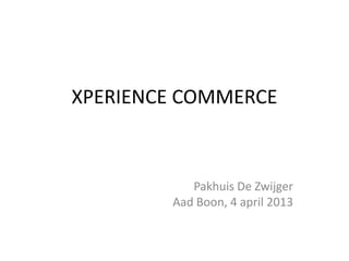XPERIENCE COMMERCE



           Pakhuis De Zwijger
        Aad Boon, 4 april 2013
 