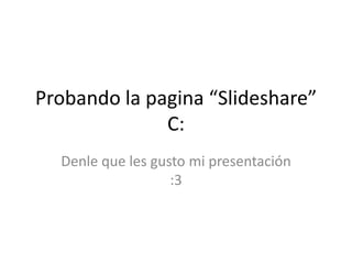 Probando la pagina “Slideshare”
C:
Denle que les gusto mi presentación
:3

 