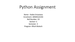 Python Assignment
Name - Aadee Srivastava
Enrolment- A0504122193
Roll Number- 53
Section- C
Semester- 3
Program- BTech Biotech
 