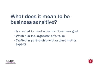 What does it mean to be
business sensitive?
• Is created to meet an explicit business goal
• Written in the organization’s voice
• Crafted in partnership with subject matter
experts
 