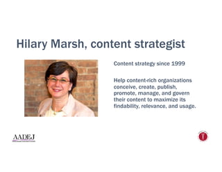 Hilary Marsh, content strategist
Content strategy since 1999
Help content-rich organizations
conceive, create, publish,
promote, manage, and govern
their content to maximize its
findability, relevance, and usage.
 