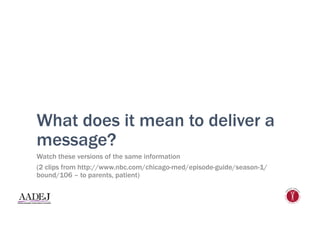What does it mean to deliver a
message?
Watch these versions of the same information
(2 clips from http://www.nbc.com/chicago-med/episode-guide/season-1/
bound/106 – to parents, patient)
 