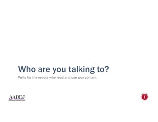 Who are you talking to?
Write for the people who read and use your content
 