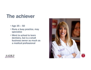 The achiever
•  Age 35 – 50
•  Runs a busy practice, may
specialize
•  Went to school to learn
dentistry, but is a small
business owner as much as
a medical professional
 
