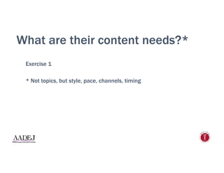 What are their content needs?*
Exercise 1
* Not topics, but style, pace, channels, timing
 